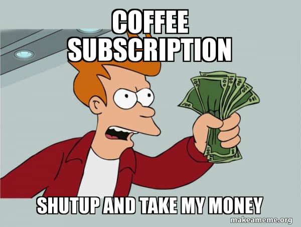 COFFEE SUBSCRIPTION Shutup and Take My Money - Shutup and Take My Money |  Make a Meme