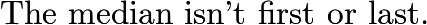 $\text {The median isn’t first or last.}$