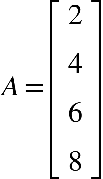 <math xmlns="http://www.w3.org/1998/Math/MathML"><mi>A</mi><mo>=</mo><mfenced open="[" close="]"><mtable><mtr><mtd><mn>2</mn></mtd></mtr><mtr><mtd><mn>4</mn></mtd></mtr><mtr><mtd><mn>6</mn></mtd></mtr><mtr><mtd><mn>8</mn></mtd></mtr></mtable></mfenced></math>