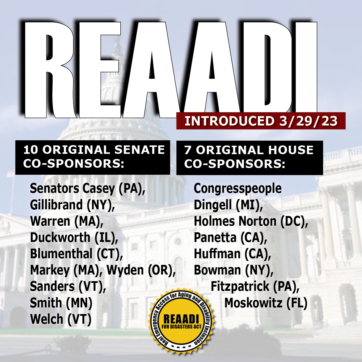 In the background is an image of the US Capitol with a blue sky above. Typography over it is: "REAADI, introduced 3/29/23. 10 Original Senate Co-Sponsors: Senators Casey (PA), Gillibrand (NY), Warren (MA), Duckworth (IL), Blumenthal (CT), Markey (MA), Wyden (OR), Sanders (VT), Smith (MN), Welch (VT). 7 Original House Co-Sponsors: Congresspeople Dingell (MI), Holmes Norton (DC), Panetta (CA), Huffman (CA), Bowman (NY), Fitzpatrick (PA), Moskowitz (FL)" The REAADI sun logo is at the bottom, with the words around the sun: "Real Emergency Access for Aging and Disability Inclusion."