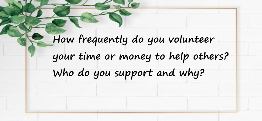 How frequently do you volunteer your time or money to help others? Who do you support and why?