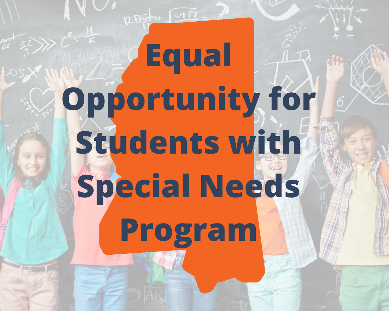 The name of Mississippi's Education Savings Account (ESA) program is written over a silhouette of the state. Blue words write Equal Opportunity for Students with Special Needs over an orange silhouette of Mississippi. Behind the silhouette of the state is children raising their hands and smiling wearing backpacks in front of a school blackboard.