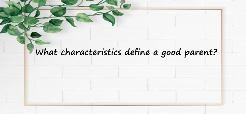 What characteristics define a good parent?