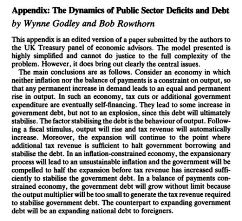The main conclusions are as follows. Consider an economy in which neither inflation nor the balance of payments is a constraint on output, so that any permanent increase in demand leads to an equal and permanent rise in output. In such an economy, tax cuts or additional government expenditure are eventually self-financing. They lead to some increase in government debt, but not to an explosion, since this debt will ultimately stabilise. The factor stabilising the debt is the behaviour of output. Following a fiscal stimulus, output will rise and tax revenue will automatically increase. Moreover, the expansion will continue to the point where additional tax revenue is sufficient to halt government borrowing and stabilise the debt. In an inflation-constrained economy, the expansionary process will lead to an unsustainable inflation and the government will be compelled to half the expansion before tax revenue has increased sufficiently to stabilise the government debt. In a balance of payments constrained economy, the government debt will grow without limit because the output multiplier will be too small to generate the tax revenue required to stabilise government debt. The counterpart to expanding government debt will be an expanding national debt to foreigners.