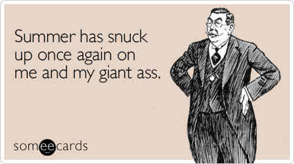 someecards.com - Summer has snuck up once again on me and my giant ass