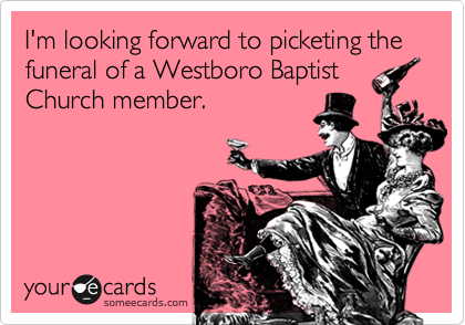 Funny Somewhat Topical Ecard: I'm looking forward to picketing the funeral of a Westboro Baptist Church member.