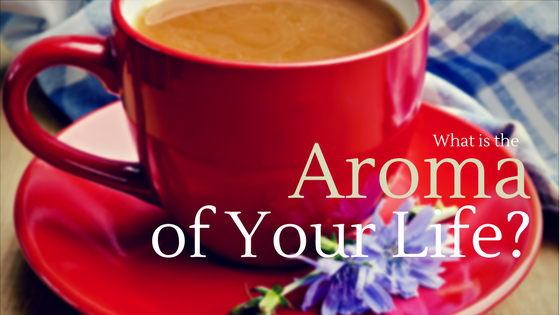 What is the aroma of your life?