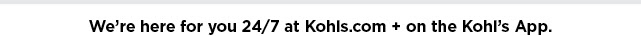 we are here for you 24/7 at kohls.com and on the kohl's app