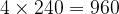 4 \times 240 = 960 4 \times 240 = 960
