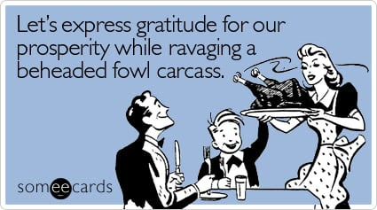 someecards.com - Let's express gratitude for our prosperity while ravaging a beheaded fowl carcass