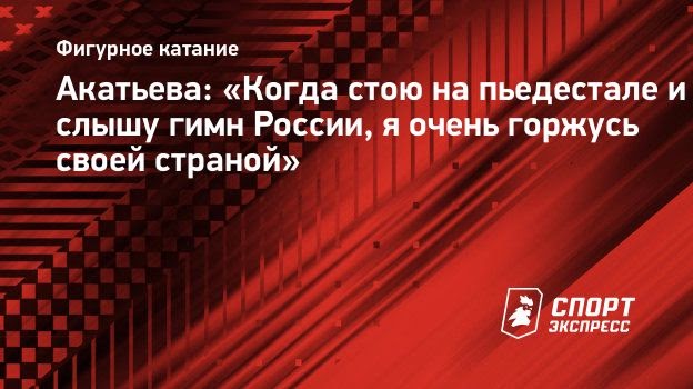 Акатьева: «Когда стою на пьедестале и слышу гимн России, я очень горжусь своей страной»