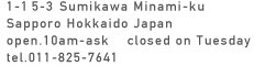 Sumikawa Minami-ku Sapporo Hokkaido open.10am-ask closed on Tuesday tel.011-825-7641
