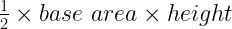 \frac{1}{2} \times base \, \, area \times height \frac{1}{2} \times base \, \, area \times height