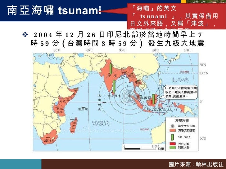 南亞海嘯 tsunami <ul><li>2004 年 12 月 26 日印尼北部於當地時間早上 7 時 59 分 ( 台灣時間 8 時 59 分 )  發生九級大地震 </li></ul>「海嘯」的英文「  tsunami  」，其實係借用日...