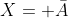 X= \bar{A}