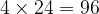 4 \times 24 = 96 4 \times 24 = 96