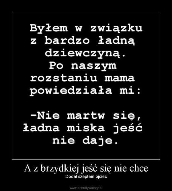 A z brzydkiej jeść się nie chce – Dodał szeptem ojciec