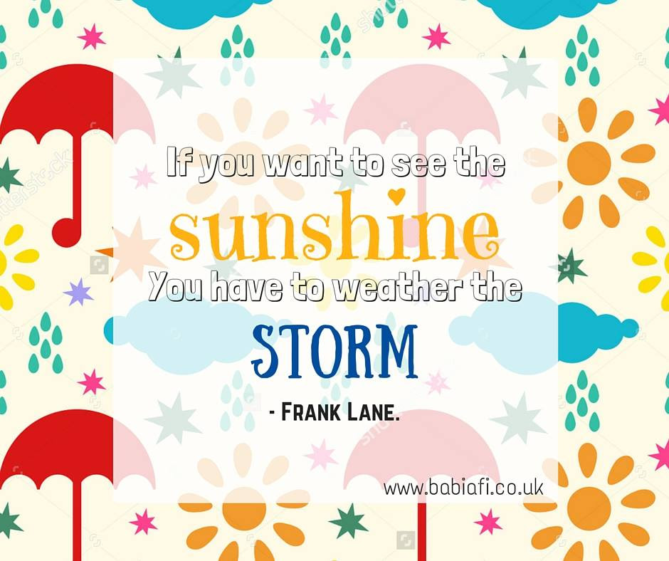 If you want to see the sunshine you have to weather the storm