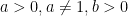 a > 0, a\neq 1, b > 0 a > 0, a\neq 1, b > 0