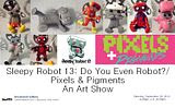 Sleepy Robot 13's "Do You Even Robot?" Art Show… Well, do you?