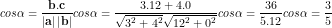 \small \\cos\alpha =\frac{\mathbf{b.c}}{\left | \boldsymbol{\mathbf{a}} \right |\left | \mathbf{b} \right |} \\cos\alpha =\frac{3.12+4.0}{\sqrt{3^{2}+4^{2}}\sqrt{12^{2}+0^{2}}} \\cos\alpha =\frac{36}{5.12} \\cos\alpha =\frac{3}{5}