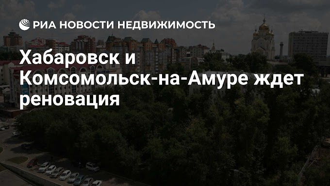 Хабаровск и Комсомольск-на-Амуре ждет реновация