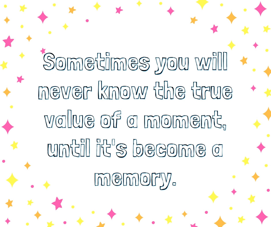 Sometimes you will never know the true value of a moment, until it's become a memory