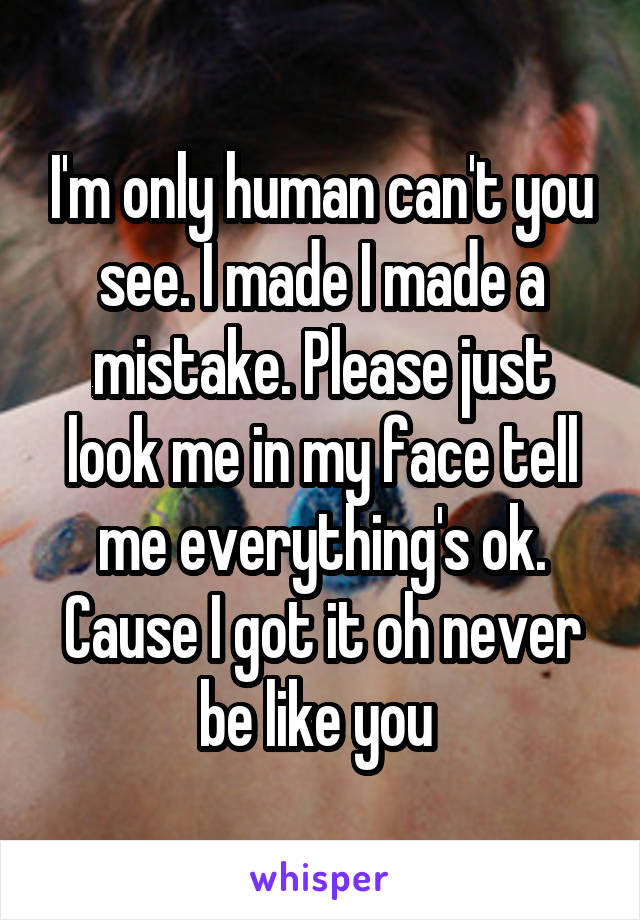 I'm only human can't you see. I made I made a mistake ...