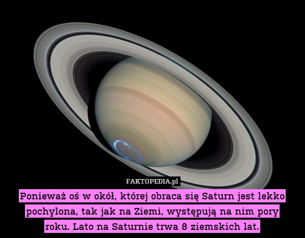 Ponieważ oś, wokół której obraca – Ponieważ oś, wokół której obraca się Saturn jest lekko pochylona, tak jak na Ziemi, występują na nim pory roku. Lato na Saturnie trwa 8 ziemskich lat. 