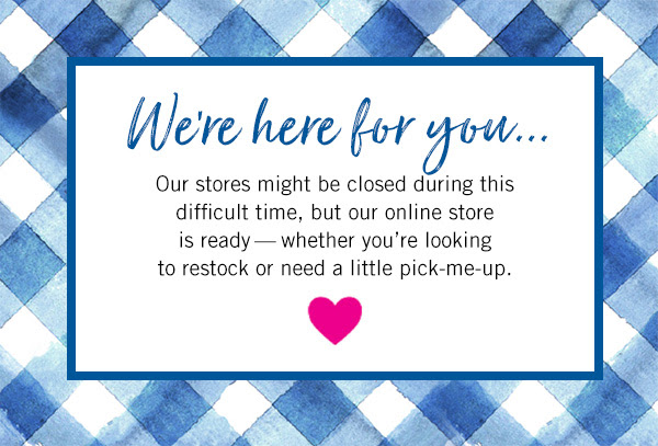 We'er here for you...Our stores might be closed during this difficult time, but our online store is ready- whether you're looking to restock or need a little pick-me up. 