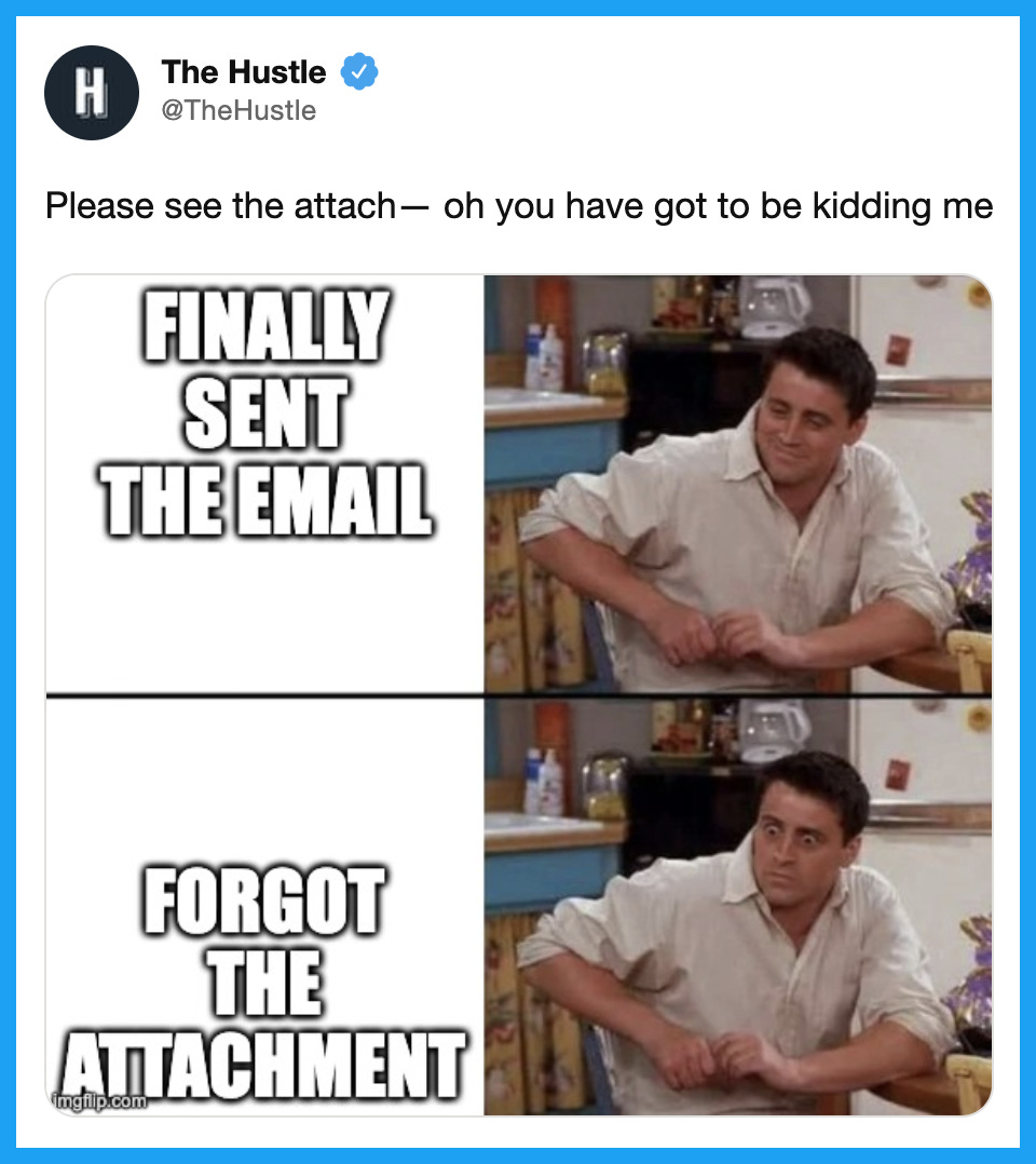 “Please see the attach – oh you have got to be kidding me” Two-panel picture. Panel 1: Finally sent the email with a picture of Joey Tribbiani smiling at the kitchen table. Panel 2: Forgot the attachment with a picture of Joey Tribbiani with a shocked face.
