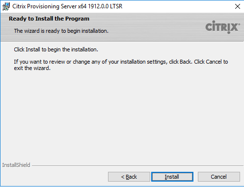 Machine generated alternative text:
Citrix Provisioning Server x64 19120.0 LTSR 
Ready to Install the Program 
The Wizard is ready to begin installation. 
Click Install to begin the installation. 
CiTRlX 
If pu want to review or change any of your installation settings, dick Back. Click Cancel to 
exit the wizard. 
InstallShieId 
Install 