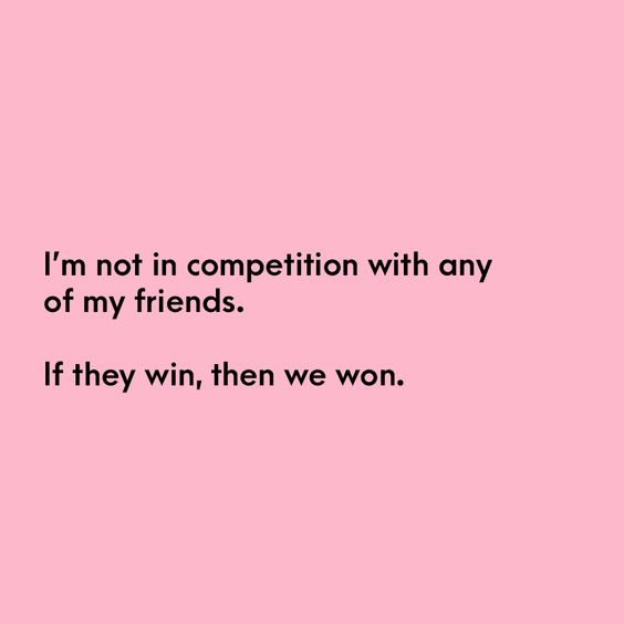 “I’m not in competition with any of my friends. If they win, then we won” - Unknown