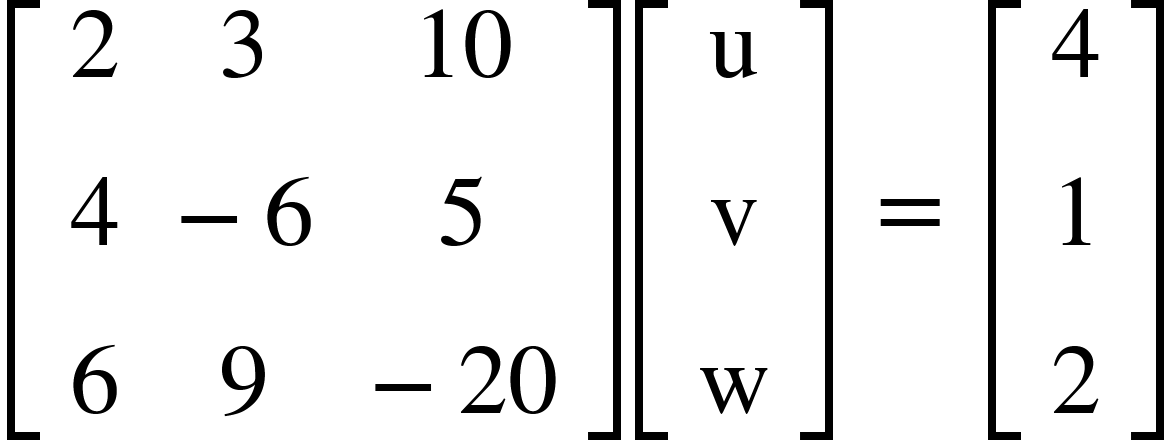 <math xmlns="http://www.w3.org/1998/Math/MathML"><mfenced open="[" close="]"><mtable><mtr><mtd><mn>2</mn></mtd><mtd><mn>3</mn></mtd><mtd><mn>10</mn></mtd></mtr><mtr><mtd><mn>4</mn></mtd><mtd><mo>-</mo><mn>6</mn></mtd><mtd><mn>5</mn></mtd></mtr><mtr><mtd><mn>6</mn></mtd><mtd><mn>9</mn></mtd><mtd><mo>-</mo><mn>20</mn></mtd></mtr></mtable></mfenced><mfenced open="[" close="]"><mtable><mtr><mtd><mi mathvariant="normal">u</mi></mtd></mtr><mtr><mtd><mi mathvariant="normal">v</mi></mtd></mtr><mtr><mtd><mi mathvariant="normal">w</mi></mtd></mtr></mtable></mfenced><mo>&#xA0;</mo><mo>=</mo><mo>&#xA0;</mo><mfenced open="[" close="]"><mtable><mtr><mtd><mn>4</mn></mtd></mtr><mtr><mtd><mn>1</mn></mtd></mtr><mtr><mtd><mn>2</mn></mtd></mtr></mtable></mfenced></math>