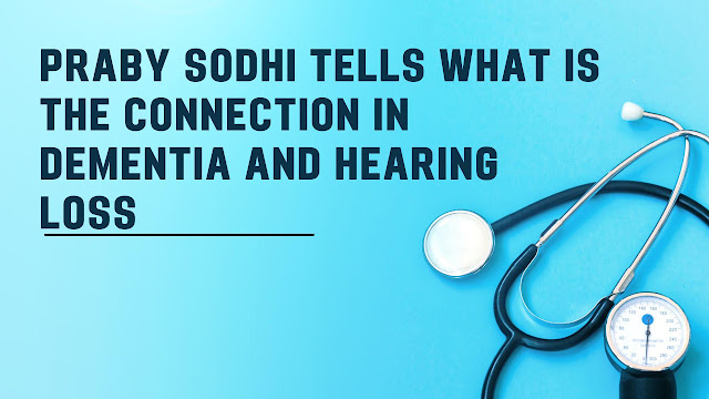 Praby Sodhi Tells What is the Connection in Dementia and Hearing Loss?