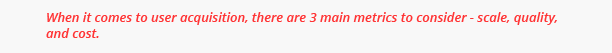 Scale, Quality, Cost - 3 main metrics in user acquisition