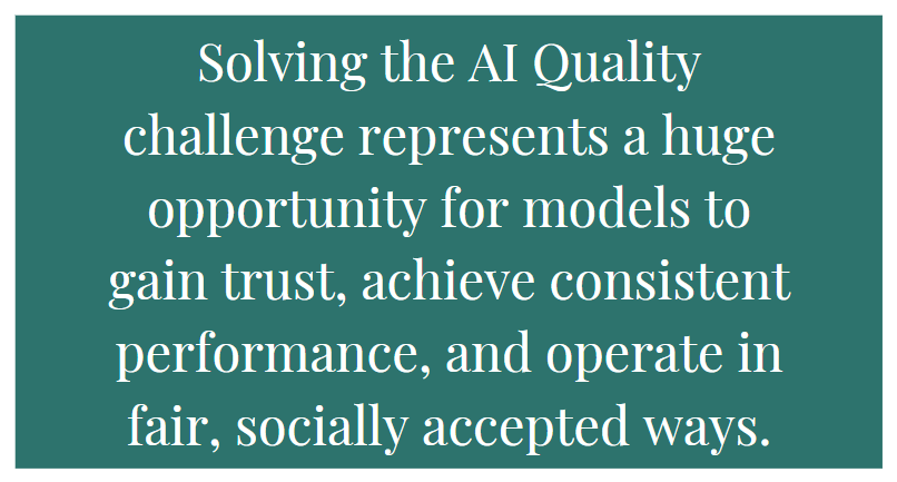 Solving the AI Quality challenge represents a huge opportunity for models to gain trust, achieve consistent performance, and operate in fair, socially accepted ways. (quote)