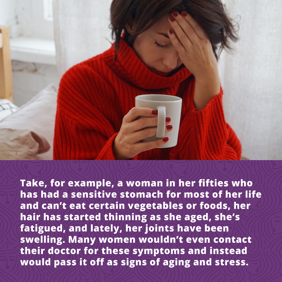 ake, for example, a woman in her fifties who has had a sensitive stomach for most of her life and can’t eat certain vegetables or foods, her hair has started thinning as she aged, she’s fatigued, and lately, her joints have been swelling this might be autoimmune disease. 