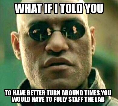 What if I told you to have a better turn around times you would have to fully staff the lab.