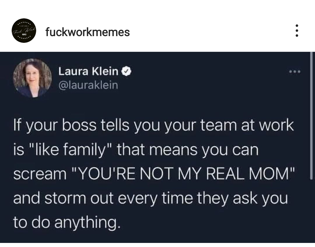 Twitter posting that says "If your boss tells you your team at work is 'like family' that means you can scream 'YOU'RE NOT MY REAL MOM' and storm out every time they ask you to do anything.