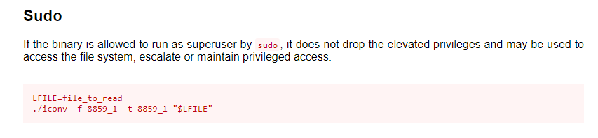 Sudo 
If the binary is allowed to run as superuser by sudo it does not drop the elevated privileges and may be used to 
access the file system, escalate or maintain privileged access. 
LFILE=fiIe to read 
. /iconv 
-f 8859 1 -t 8859 1 
"$LFILE"