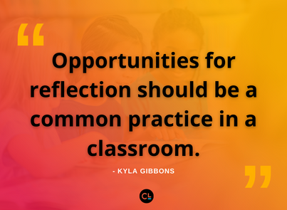 “Opportunities for reflection should be a common practice in a classroom.” -Kyla Gibbons