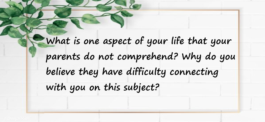 What is one aspect of your life that your parents do not comprehend? Why do you believe they have difficulty connecting with you on this subject?