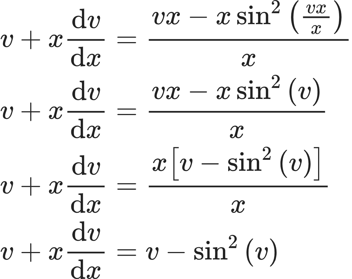 {"code":"\\begin{align*}\n{v+x\\diff{v}{x}}&={\\frac{vx-x\\sin^{2}\\left(\\frac{vx}{x}\\right)}{x}}\\\\\n{v+x\\diff{v}{x}}&={\\frac{vx-x\\sin^{2}\\left(v\\right)}{x}}\\\\\n{v+x\\diff{v}{x}}&={\\frac{x\\left[v-\\sin^{2}\\left(v\\right)\\right]}{x}}\\\\\n{v+x\\diff{v}{x}}&={v-\\sin^{2}\\left(v\\right)}\t\n\\end{align*}","font":{"family":"Arial","color":"#222222","size":10},"type":"align*","id":"11-0-0-1-1-1-1-0-1-1-1-0","ts":1604236714682,"cs":"vdb4JY58AMrp/tnsbCFM/Q==","size":{"width":198,"height":157}}