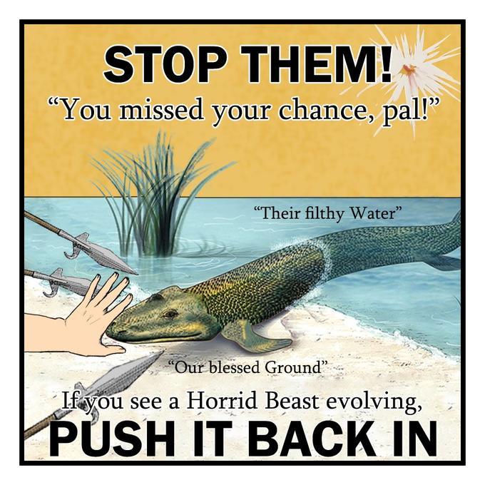 STOP THEM! "You missed your chance, pal!" "Their filthy Water" "Our blessed Ground" Lf you see a Horrid Beast evolving, PUSH IT BACK IN Fish Adaptation