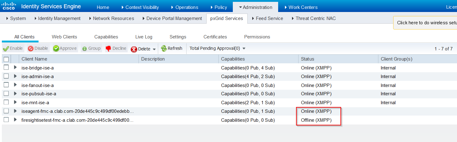 Machine generated alternative text:
Identity Services Engine 
CISCO 
System Identity Management 
Home 
Context Visibility Operations 
Policy 
Administratio n 
Network Resources Device Portal Management 
pxGrid Services Feed Service 
All Clients 
Web Clients 
Capabilities 
Live Log 
Settings 
Certificates 
Permissions 
Enable Disable 9Approve 
Client Name 
ise-bridge-ise-a 
ise-ad min-ise-a 
ise-fanout-ise-a 
ise-pubsub-ise-a 
ise-mnt-ise-a 
Refresh Total Pending Approval(o) 
Decline O Delete 
O Group 
Description 
Capabilities 
Capabilities(0 Pub 
, 4 sub) 
Capabilities(4 Pub, 
2 sub) 
Capabilities(0 Pub, 
O sub) 
Capabilities(0 Pub, 
O sub) 
Capabilities(2 Pub 
, 1 sub) 
Capabilities(0 Pub 
, 1 sub) 
Capabilities(0 Pub, 
O sub) 
Work Centers 
Threat Centric NAC 
Status 
Online (XMPP) 
Online (XMPP) 
Online (XMPP) 
Online (XMPP) 
Online (XMPP) 
Online (XMPP) 
Offline (XMPP) 
Click here to do wireless setl 
-7 of 7 
Client Group(s) 
Internal 
Inter nal 
Internal 
Inter nal 
Internal 
iseage nt-fmc-a_ clab_c om-20de445c 9c499df00edebb. 
firesig 