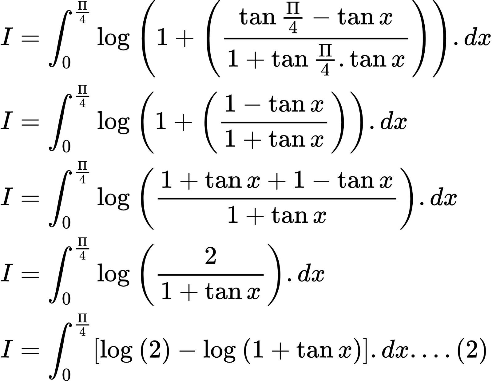 {"id":"2-0-0-0-0-0-0-0-0-0-0-0-0-0-1-1-1-1-0-1-1-1-0-0","font":{"size":10,"color":"#000000","family":"Arial"},"code":"\\begin{align*}\n{I}&={\\int_{0}^{\\frac{\\Pi}{4}}\\log_{}\\left(1+\\left(\\frac{\\tan\\frac{\\Pi}{4}-\\tan x}{1+\\tan\\frac{\\Pi}{4}.\\tan x}\\right)\\right).dx}\\\\\n{I}&={\\int_{0}^{\\frac{\\Pi}{4}}\\log_{}\\left(1+\\left(\\frac{1-\\tan x}{1+\\tan x}\\right)\\right).dx}\\\\\n{I}&={\\int_{0}^{\\frac{\\Pi}{4}}\\log_{}\\left(\\frac{1+\\tan x+1-\\tan x}{1+\\tan x}\\right).dx}\\\\\n{I}&={\\int_{0}^{\\frac{\\Pi}{4}}\\log_{}\\left(\\frac{2}{1+\\tan x}\\right).dx}\\\\\n{I}&={\\int_{0}^{\\frac{\\Pi}{4}}\\left[\\log_{}\\left(2\\right)-\\log_{}\\left(1+\\tan x\\right)\\right].dx....\\left(2\\right)}\t\n\\end{align*}","type":"align*","ts":1602497983696,"cs":"llCphHYoAS445Oxtcwq3Sw==","size":{"width":301,"height":233}}