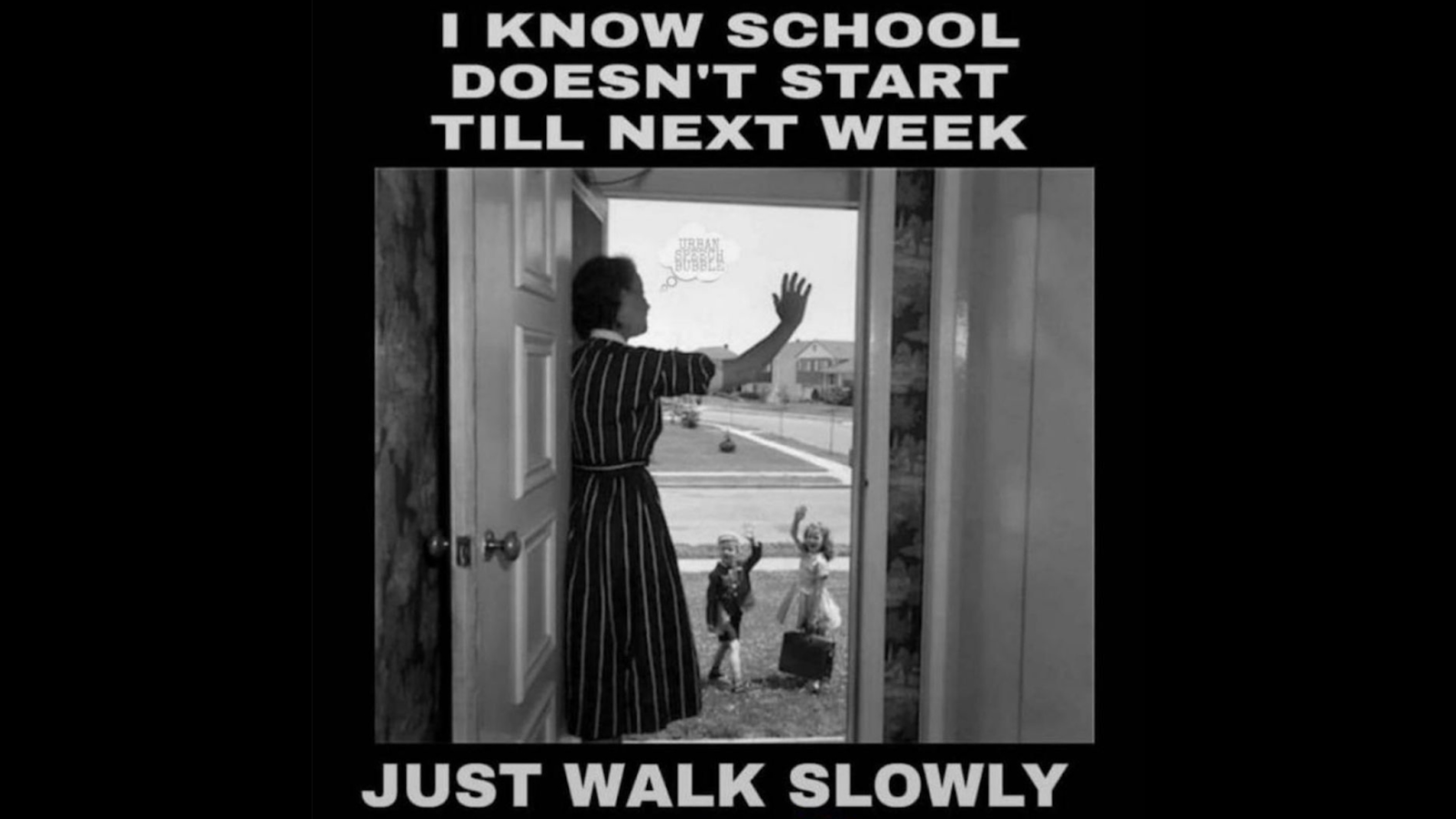 Mom waving goodbye from the doorway to two young kids in the front yard.
Caption: I know school doesn’t start till next week Just walk slowly.